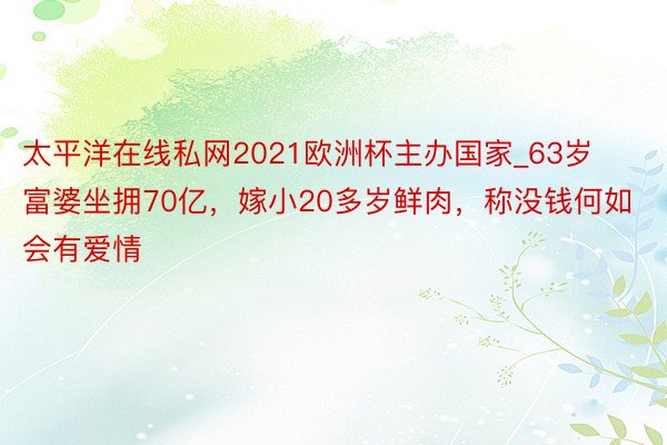 太平洋在线私网2021欧洲杯主办国家_63岁富婆坐拥70亿，嫁小20多岁鲜肉，称没钱何如会有爱情