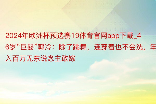 2024年欧洲杯预选赛19体育官网app下载_46岁“巨婴”郭冷：除了跳舞，连穿着也不会洗，年入百万无东说念主敢嫁