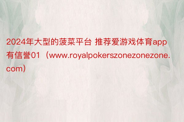 2024年大型的菠菜平台 推荐爱游戏体育app有信誉01（www.royalpokerszonezonezone.com）