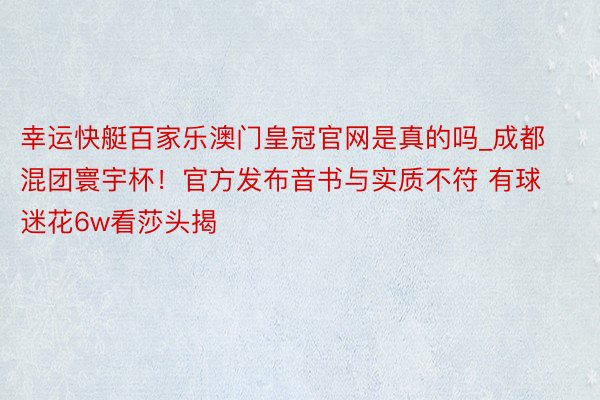 幸运快艇百家乐澳门皇冠官网是真的吗_成都混团寰宇杯！官方发布音书与实质不符 有球迷花6w看莎头揭