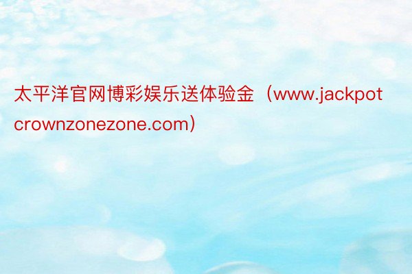 太平洋官网博彩娱乐送体验金（www.jackpotcrownzonezone.com）