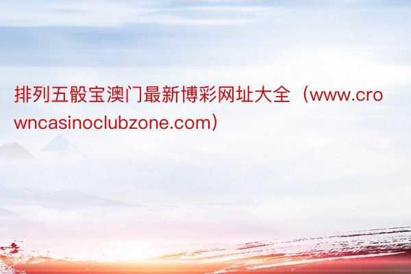 排列五骰宝澳门最新博彩网址大全（www.crowncasinoclubzone.com）