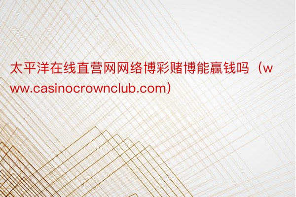 太平洋在线直营网网络博彩赌博能赢钱吗（www.casinocrownclub.com）