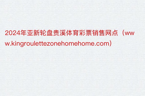 2024年亚新轮盘贵溪体育彩票销售网点（www.kingroulettezonehomehome.com）