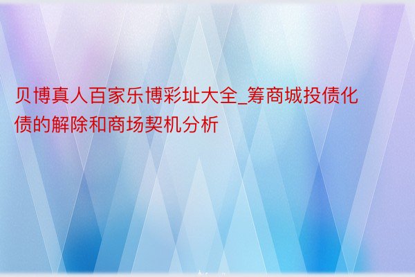 贝博真人百家乐博彩址大全_筹商城投债化债的解除和商场契机分析