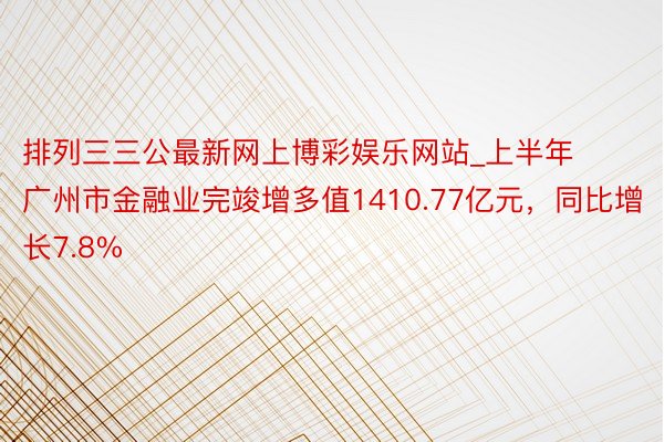 排列三三公最新网上博彩娱乐网站_上半年广州市金融业完竣增多值1410.77亿元，同比增长7.8%