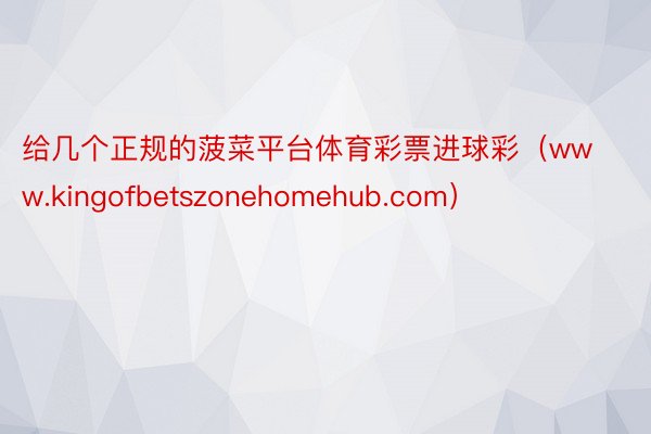 给几个正规的菠菜平台体育彩票进球彩（www.kingofbetszonehomehub.com）