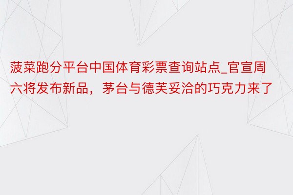 菠菜跑分平台中国体育彩票查询站点_官宣周六将发布新品，茅台与德芙妥洽的巧克力来了