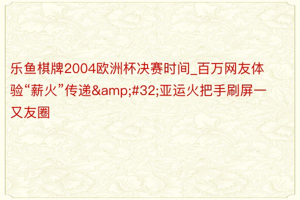 乐鱼棋牌2004欧洲杯决赛时间_百万网友体验“薪火”传递&#32;亚运火把手刷屏一又友圈