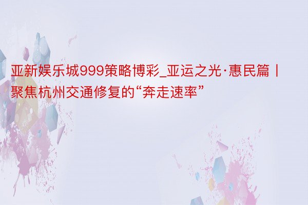 亚新娱乐城999策略博彩_亚运之光·惠民篇丨聚焦杭州交通修复的“奔走速率”