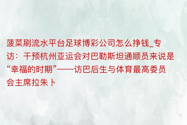 菠菜刷流水平台足球博彩公司怎么挣钱_专访：干预杭州亚运会对巴勒斯坦通顺员来说是“幸福的时期”——访巴后生与体育最高委员会主席拉朱卜