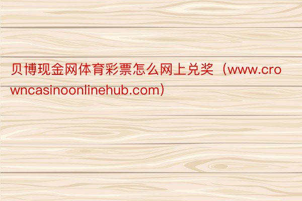 贝博现金网体育彩票怎么网上兑奖（www.crowncasinoonlinehub.com）