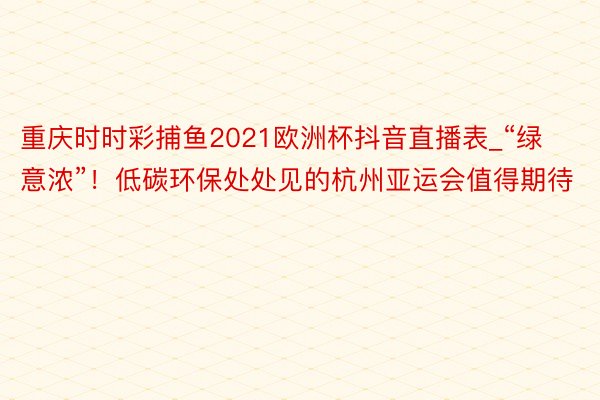 重庆时时彩捕鱼2021欧洲杯抖音直播表_“绿意浓”！低碳环保处处见的杭州亚运会值得期待