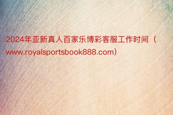 2024年亚新真人百家乐博彩客服工作时间（www.royalsportsbook888.com）