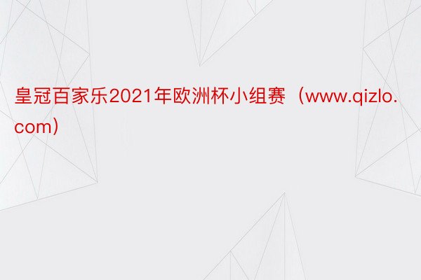 皇冠百家乐2021年欧洲杯小组赛（www.qizlo.com）