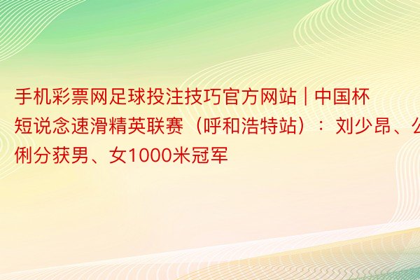 手机彩票网足球投注技巧官方网站 | 中国杯短说念速滑精英联赛（呼和浩特站）：刘少昂、公俐分获男、女1000米冠军