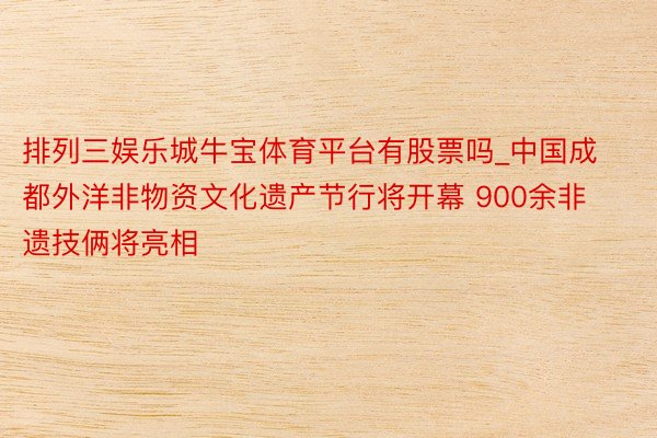 排列三娱乐城牛宝体育平台有股票吗_中国成都外洋非物资文化遗产节行将开幕 900余非遗技俩将亮相