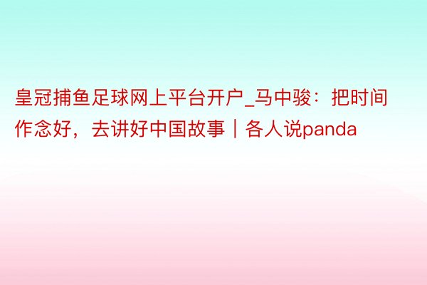 皇冠捕鱼足球网上平台开户_马中骏：把时间作念好，去讲好中国故事｜各人说panda