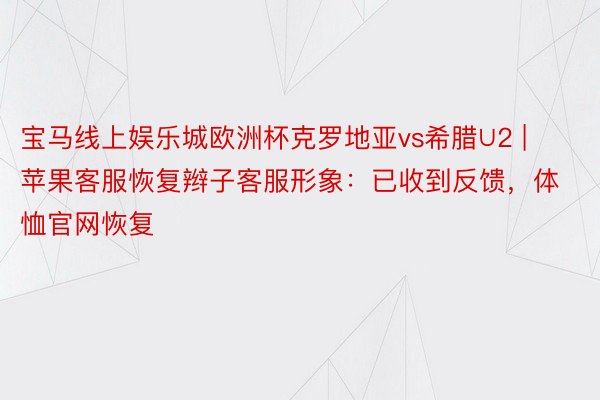 宝马线上娱乐城欧洲杯克罗地亚vs希腊∪2 | 苹果客服恢复辫子客服形象：已收到反馈，体恤官网恢复