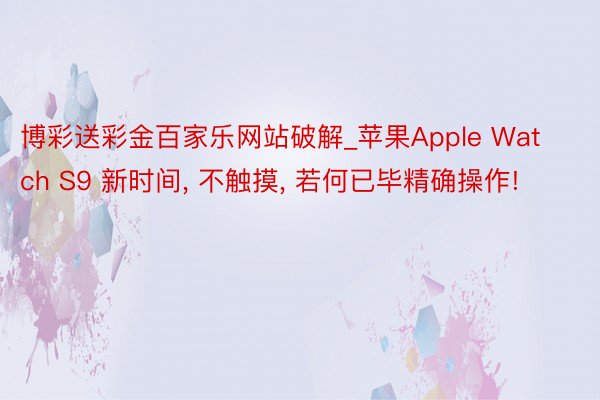 博彩送彩金百家乐网站破解_苹果Apple Watch S9 新时间, 不触摸, 若何已毕精确操作!