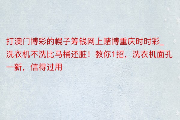 打澳门博彩的幌子筹钱网上赌博重庆时时彩_洗衣机不洗比马桶还脏！教你1招，洗衣机面孔一新，信得过用