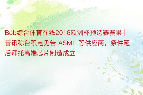 Bob综合体育在线2016欧洲杯预选赛赛果 | 音讯称台积电见告 ASML 等供应商，条件延后拜托高端芯片制造成立