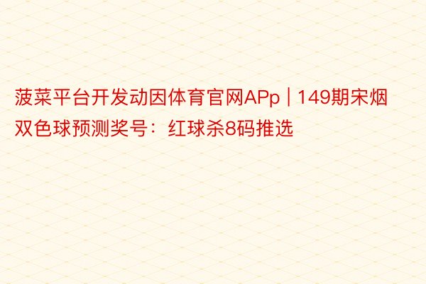 菠菜平台开发动因体育官网APp | 149期宋烟双色球预测奖号：红球杀8码推选