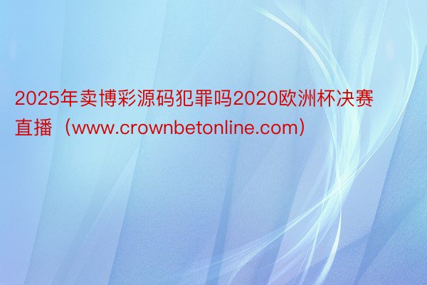 2025年卖博彩源码犯罪吗2020欧洲杯决赛直播（www.crownbetonline.com）