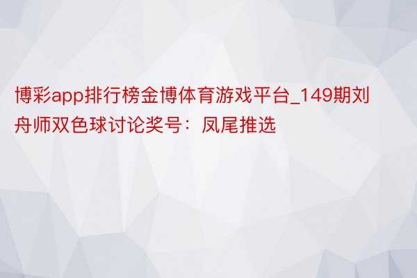 博彩app排行榜金博体育游戏平台_149期刘舟师双色球讨论奖号：凤尾推选