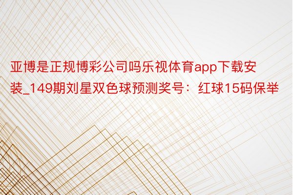 亚博是正规博彩公司吗乐视体育app下载安装_149期刘星双色球预测奖号：红球15码保举