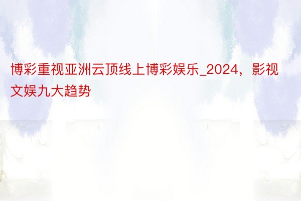 博彩重视亚洲云顶线上博彩娱乐_2024，影视文娱九大趋势