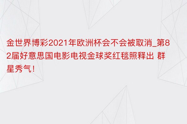 金世界博彩2021年欧洲杯会不会被取消_第82届好意思国电影电视金球奖红毯照释出 群星秀气！