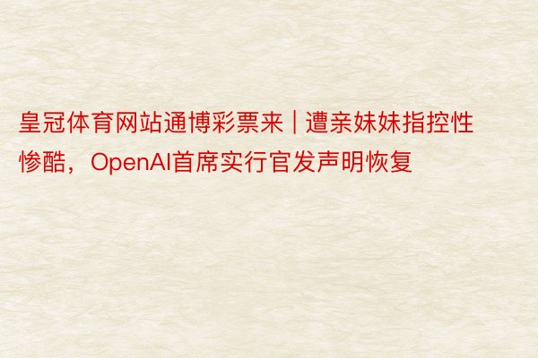 皇冠体育网站通博彩票来 | 遭亲妹妹指控性惨酷，OpenAI首席实行官发声明恢复