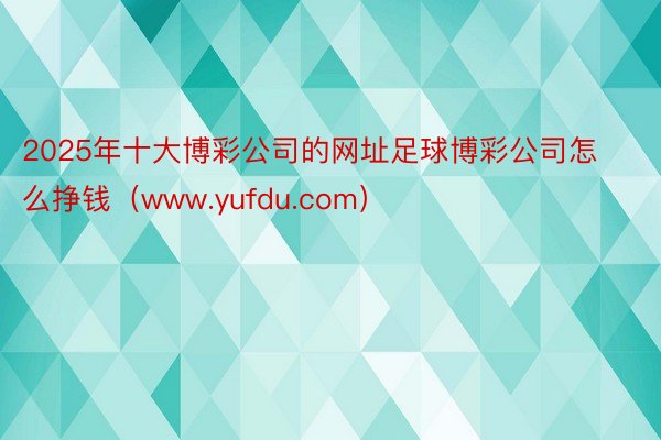 2025年十大博彩公司的网址足球博彩公司怎么挣钱（www.yufdu.com）