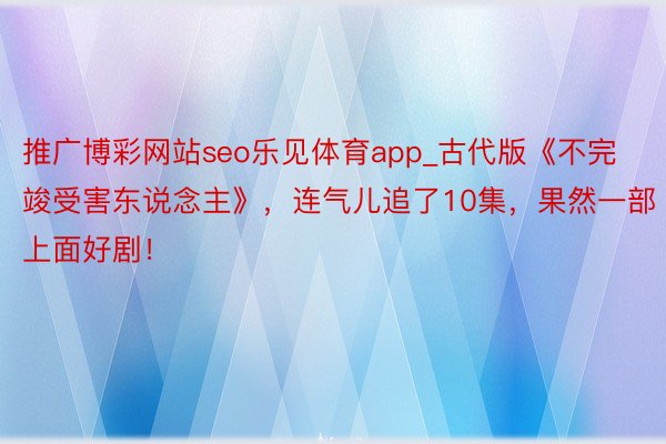 推广博彩网站seo乐见体育app_古代版《不完竣受害东说念主》，连气儿追了10集，果然一部上面好剧！