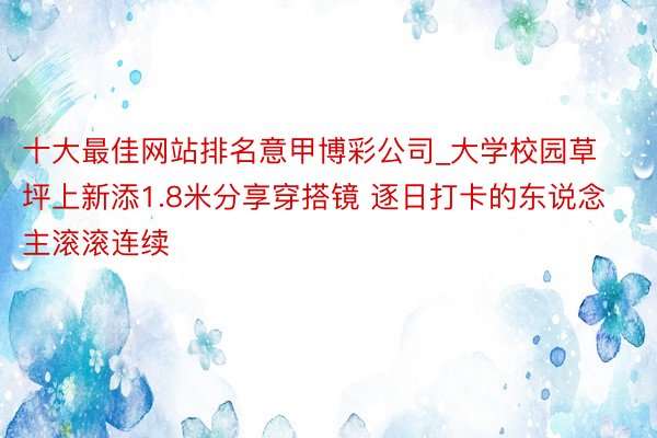 十大最佳网站排名意甲博彩公司_大学校园草坪上新添1.8米分享穿搭镜 逐日打卡的东说念主滚滚连续