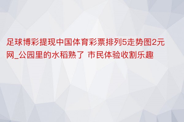 足球博彩提现中国体育彩票排列5走势图2元网_公园里的水稻熟了 市民体验收割乐趣