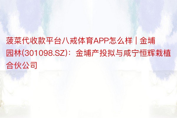 菠菜代收款平台八戒体育APP怎么样 | 金埔园林(301098.SZ)：金埔产投拟与咸宁恒辉栽植合伙公司