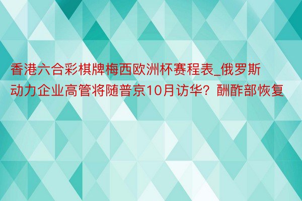 香港六合彩棋牌梅西欧洲杯赛程表_俄罗斯动力企业高管将随普京10月访华?酬酢部恢复