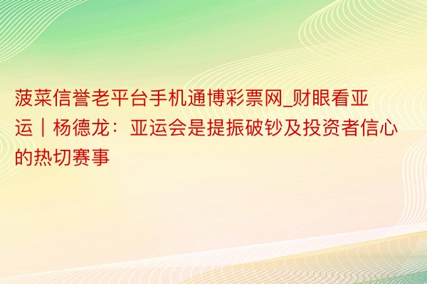 菠菜信誉老平台手机通博彩票网_财眼看亚运|杨德龙:亚运会是提振破钞及投资者信心的热切赛事