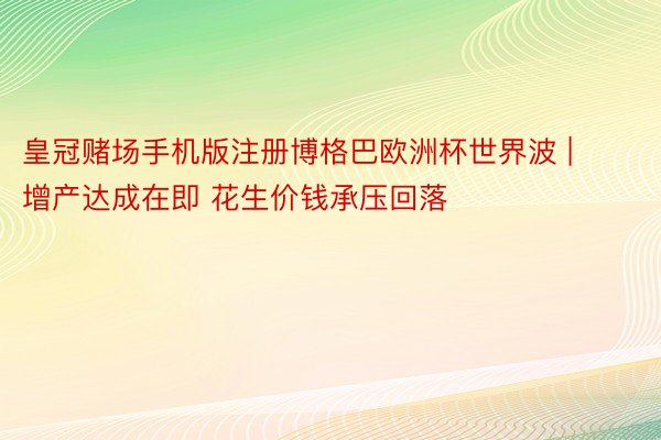 皇冠赌场手机版注册博格巴欧洲杯世界波 | 增产达成在即 花生价钱承压回落