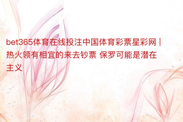 bet365体育在线投注中国体育彩票星彩网 | 热火领有相宜的来去钞票 保罗可能是潜在主义