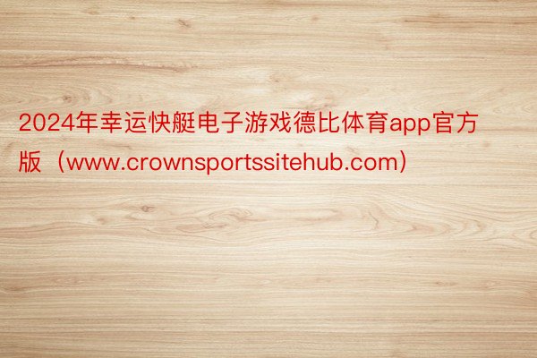 2024年幸运快艇电子游戏德比体育app官方版(www.crownsportssitehub.com)