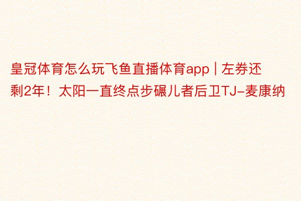 皇冠体育怎么玩飞鱼直播体育app | 左券还剩2年!太阳一直终点步碾儿者后卫TJ-麦康纳