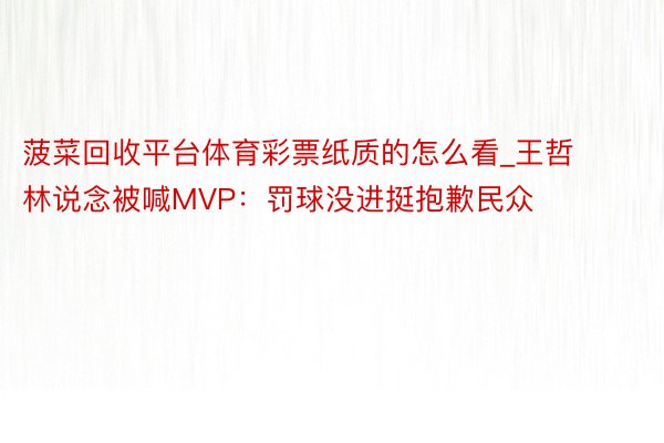 菠菜回收平台体育彩票纸质的怎么看_王哲林说念被喊MVP:罚球没进挺抱歉民众